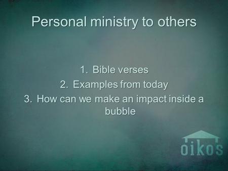 Personal ministry to others 1.Bible verses 2.Examples from today 3.How can we make an impact inside a bubble.