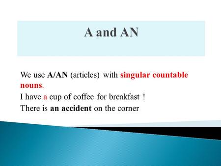 We use A/AN (articles) with singular countable nouns. I have a cup of coffee for breakfast ! There is an accident on the corner.