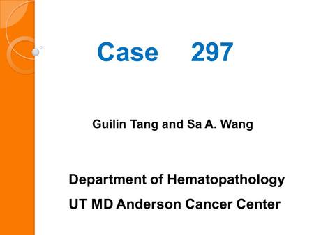 Case 297 Guilin Tang and Sa A. Wang Department of Hematopathology UT MD Anderson Cancer Center.