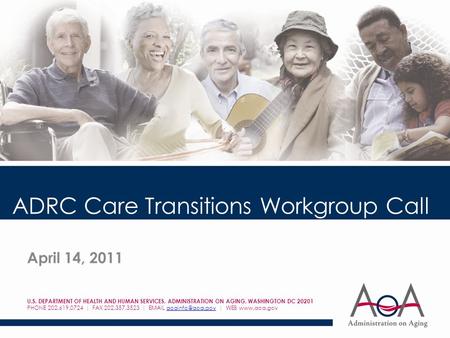 ADRC Care Transitions Workgroup Call April 14, 2011 U.S. DEPARTMENT OF HEALTH AND HUMAN SERVICES, ADMINISTRATION ON AGING, WASHINGTON DC 20201 PHONE 202.619.0724.