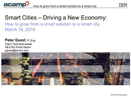 © 2016 IBM Corporation How to grow from a smart solution to a smart city Smart Cities – Driving a New Economy: How to grow from a smart solution to a smart.