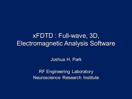 XFDTD : Full-wave, 3D, Electromagnetic Analysis Software Joshua H. Park RF Engineering Laboratory Neuroscience Research Institute.