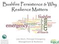 Bushfire Persistence & Why Resilience Matters Lew Short, Principal Emergency Management & Resilience.