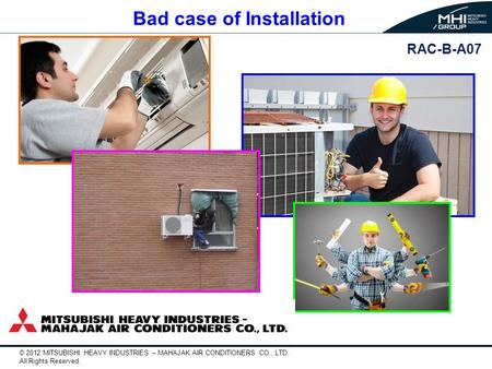 © 2012 MITSUBISHI HEAVY INDUSTRIES – MAHAJAK AIR CONDITIONERS CO., LTD. All Rights Reserved. Bad case of Installation RAC-B-A07.