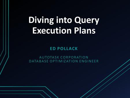 Diving into Query Execution Plans ED POLLACK AUTOTASK CORPORATION DATABASE OPTIMIZATION ENGINEER.