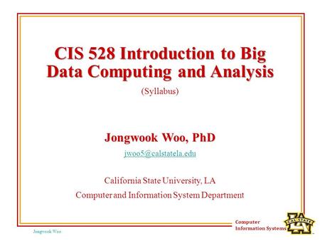 Jongwook Woo Computer Information Systems CIS 528 Introduction to Big Data Computing and Analysis (Syllabus) Jongwook Woo, PhD California.