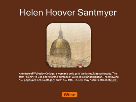 Helen Hoover Santmyer Alumnae of Wellesley College, a woman's college in Wellesley, Massachusetts. The term alumni is used here for the purpose of Wikipedia.