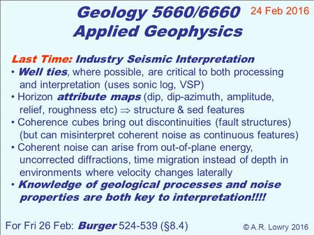 Geology 5660/6660 Applied Geophysics 24 Feb 2016 © A.R. Lowry 2016 For Fri 26 Feb: Burger 524-539 (§8.4) Last Time: Industry Seismic Interpretation Well.