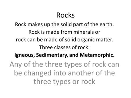 Rocks Rock makes up the solid part of the earth. Rock is made from minerals or rock can be made of solid organic matter. Three classes of rock: Igneous,