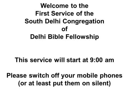 Welcome to the First Service of the South Delhi Congregation of Delhi Bible Fellowship This service will start at 9:00 am Please switch off your mobile.