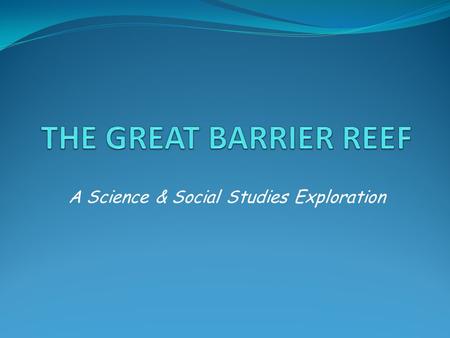 A Science & Social Studies Exploration. OBJECTIVES Upon completing the unit, the student will be able to: Describe the Great Barrier Reef and how it was.