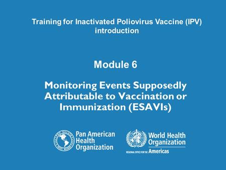 Module 6 Monitoring Events Supposedly Attributable to Vaccination or Immunization (ESAVIs) Training for Inactivated Poliovirus Vaccine (IPV) introduction.