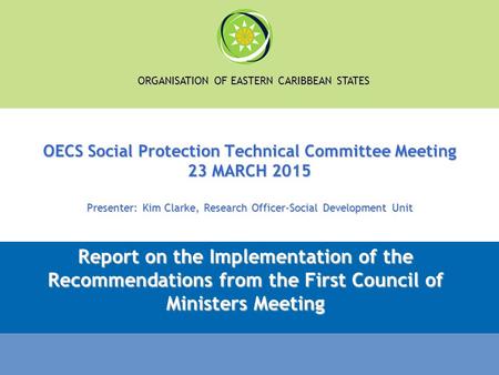 ORGANISATION OF EASTERN CARIBBEAN STATES OECS Social Protection Technical Committee Meeting 23 MARCH 2015 Presenter: Kim Clarke, Research Officer-Social.