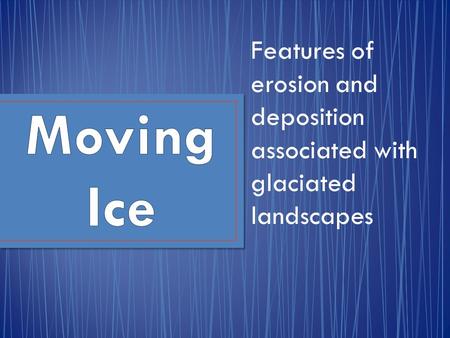 Features of erosion and deposition associated with glaciated landscapes Moving Ice.