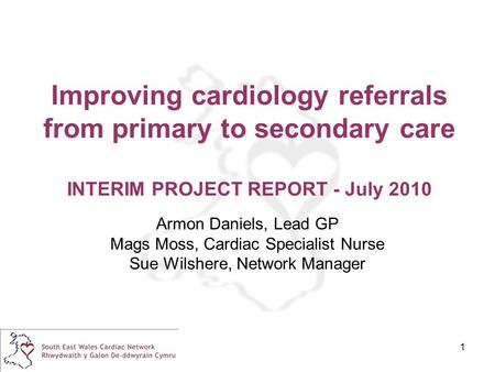 1 Improving cardiology referrals from primary to secondary care INTERIM PROJECT REPORT - July 2010 Armon Daniels, Lead GP Mags Moss, Cardiac Specialist.