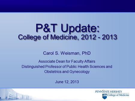P&T Update: College of Medicine, 2012 - 2013 Carol S. Weisman, PhD Associate Dean for Faculty Affairs Distinguished Professor of Public Health Sciences.
