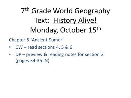 7 th Grade World Geography Text: History Alive! Monday, October 15 th Chapter 5 “Ancient Sumer” CW – read sections 4, 5 & 6 DP – preview & reading notes.