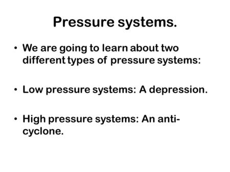Pressure systems. We are going to learn about two different types of pressure systems: Low pressure systems: A depression. High pressure systems: An anti-