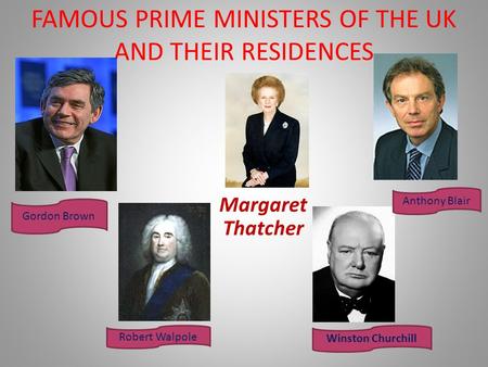 FAMOUS PRIME MINISTERS OF THE UK AND THEIR RESIDENCES Margaret Thatcher Winston Churchill Anthony Blair Robert Walpole Gordon Brown.