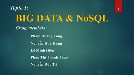 Group members: Phạm Hoàng Long Nguyễn Huy Hùng Lê Minh Hiếu Phan Thị Thanh Thảo Nguyễn Đức Trí 1 BIG DATA & NoSQL Topic 1: