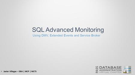 SQL Advanced Monitoring Using DMV, Extended Events and Service Broker Javier Villegas – DBA | MCP | MCTS.