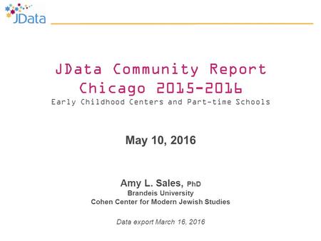 JData Community Report Chicago 2015-2016 Early Childhood Centers and Part-time Schools May 10, 2016 Amy L. Sales, PhD Brandeis University Cohen Center.