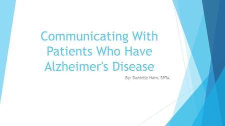 Communicating With Patients Who Have Alzheimer's Disease By: Danielle Ham, SPTA.