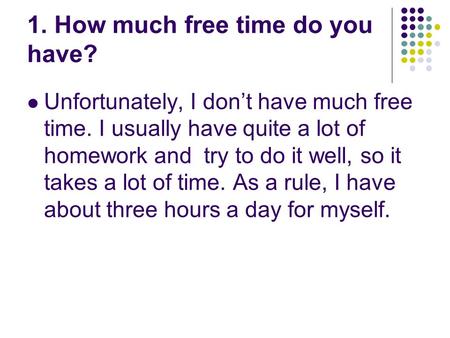 1. How much free time do you have? Unfortunately, I don’t have much free time. I usually have quite a lot of homework and try to do it well, so it takes.