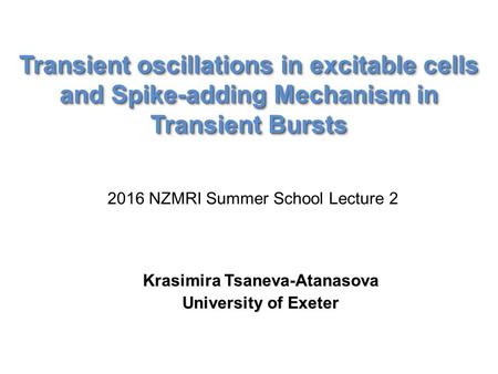Transient oscillations in excitable cells and Spike-adding Mechanism in Transient Bursts Krasimira Tsaneva-Atanasova University of Exeter 2016 NZMRI Summer.