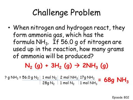 Challenge Problem When nitrogen and hydrogen react, they form ammonia gas, which has the formula NH 3. If 56.0 g of nitrogen are used up in the reaction,