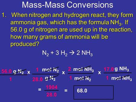 Mass-Mass Conversions 56.0 g N 2 x g N 2 g NH 3 28.0 1 1 2 = 1904 = 68.0 1. When nitrogen and hydrogen react, they form ammonia gas, which has the formula.