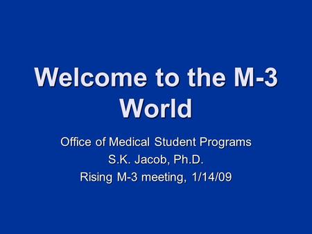 Welcome to the M-3 World Office of Medical Student Programs S.K. Jacob, Ph.D. Rising M-3 meeting, 1/14/09.