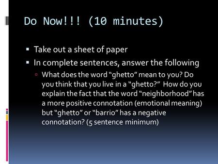 Do Now!!! (10 minutes)  Take out a sheet of paper  In complete sentences, answer the following  What does the word “ghetto” mean to you? Do you think.