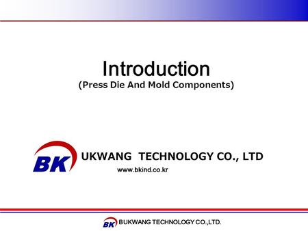 BUKWANG TECHNOLOGY CO.,LTD. Introduction (Press Die And Mold Components) BUKWANG TECHNOLOGY CO., LTD www.bkind.co.kr.