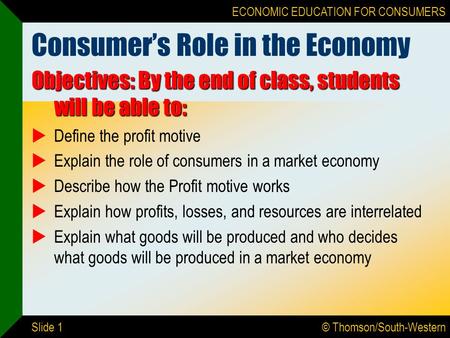 © Thomson/South-Western ECONOMIC EDUCATION FOR CONSUMERS Slide 1 Consumer’s Role in the Economy Objectives: By the end of class, students will be able.