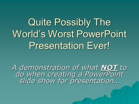 Quite Possibly The World’s Worst PowerPoint Presentation Ever! A demonstration of what NOT to do when creating a PowerPoint slide show for presentation…