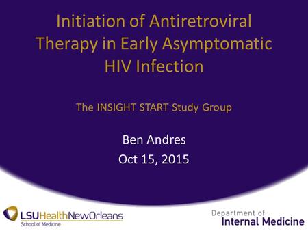Initiation of Antiretroviral Therapy in Early Asymptomatic HIV Infection The INSIGHT START Study Group Ben Andres Oct 15, 2015.