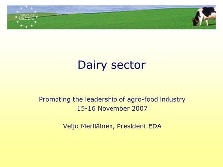 Dairy sector Promoting the leadership of agro-food industry 15-16 November 2007 Veijo Meriläinen, President EDA.
