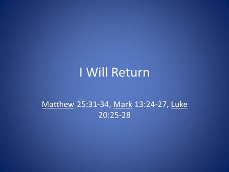 I Will Return Matthew 25:31-34, Mark 13:24-27, Luke 20:25-28.