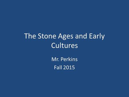 The Stone Ages and Early Cultures Mr. Perkins Fall 2015.