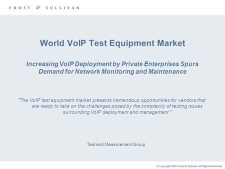 © Copyright 2004 Frost & Sullivan. All Rights Reserved. World VoIP Test Equipment Market Increasing VoIP Deployment by Private Enterprises Spurs Demand.