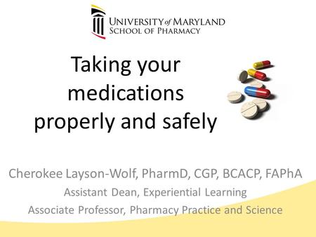 Taking your medications properly and safely Cherokee Layson-Wolf, PharmD, CGP, BCACP, FAPhA Assistant Dean, Experiential Learning Associate Professor,