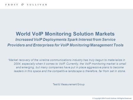 © Copyright 2004 Frost & Sullivan. All Rights Reserved. World VoIP Monitoring Solution Markets Increased VoIP Deployments Spark Interest from Service Providers.