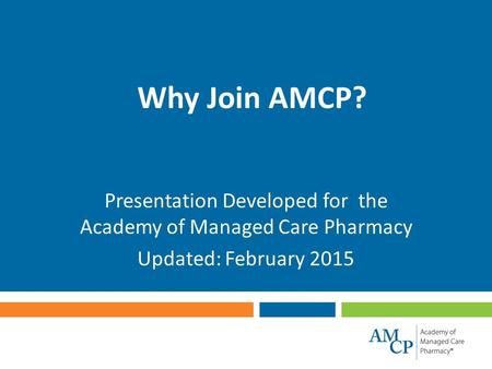 Why Join AMCP? Presentation Developed for the Academy of Managed Care Pharmacy Updated: February 2015.