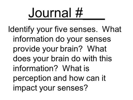 Journal #___ Identify your five senses. What information do your senses provide your brain? What does your brain do with this information? What is perception.