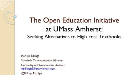 The Open Education Initiative : The Open Education Initiative at UMass Amherst: Seeking Alternatives to High-cost Textbooks Marilyn Billings Scholarly.