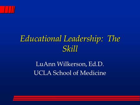 Educational Leadership: The Skill LuAnn Wilkerson, Ed.D. UCLA School of Medicine.