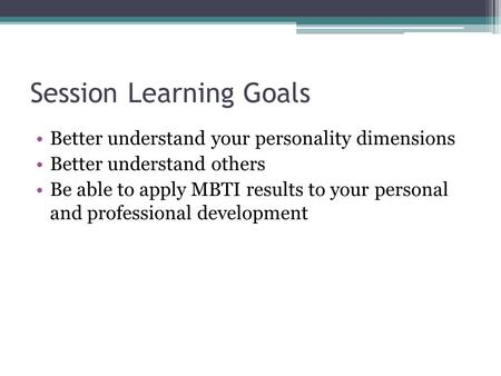 Session Learning Goals Better understand your personality dimensions Better understand others Be able to apply MBTI results to your personal and professional.