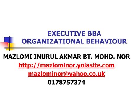 EXECUTIVE BBA ORGANIZATIONAL BEHAVIOUR MAZLOMI INURUL AKMAR BT. MOHD. NOR  0178757374.