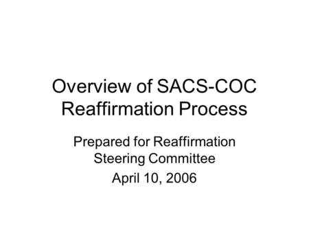 Overview of SACS-COC Reaffirmation Process Prepared for Reaffirmation Steering Committee April 10, 2006.